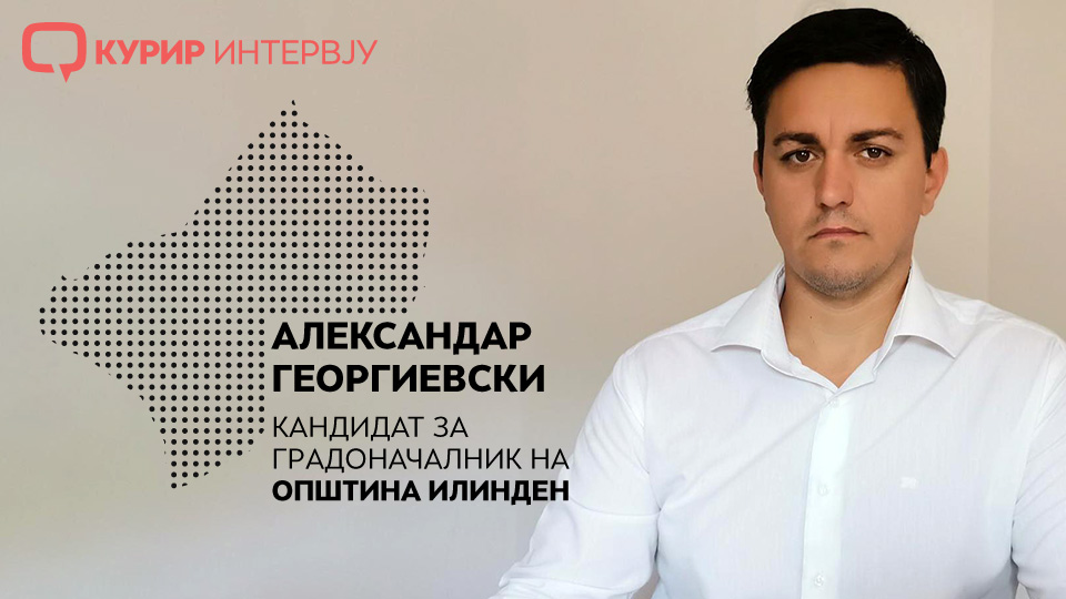 КУРИР ИНТЕРВЈУ со кандидатот Александар Георгиевски: Илинден ќе биде општина на еднаков пристап кон секој граѓанин  и со фер пристап кон бизнисот